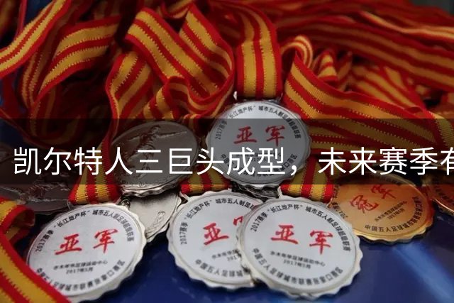凯尔特人三巨头成型，未来赛季有望实现实力跃升