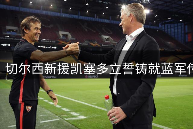 切尔西新援凯塞多立誓铸就蓝军传奇 香港球迷热情震撼厄瓜多尔国脚