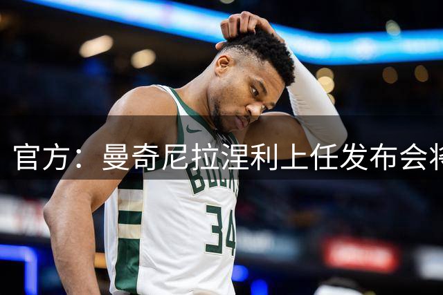 官方：曼奇尼拉涅利上任发布会将于北京时间7月30日凌晨0:20进行