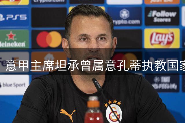 意甲主席坦承曾属意孔蒂执教国家队 强调全力力挺曼奇尼