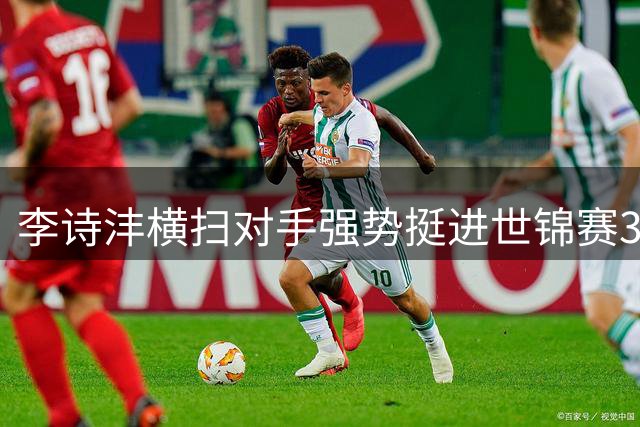 李诗沣横扫对手强势挺进世锦赛32强