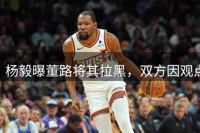 杨毅曝董路将其拉黑，双方因观点争执产生不和