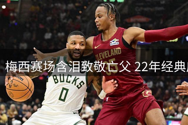 梅西赛场含泪致敬亡父 22年经典庆祝动作寄托哀思