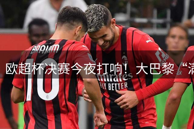 欧超杯决赛今夜打响！大巴黎“满级号”临阵磨枪，维拉残阵出战