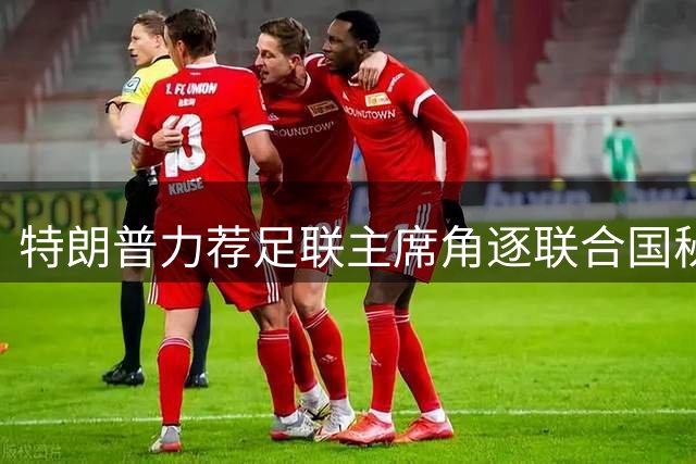 特朗普力荐足联主席角逐联合国秘书长 五大常任理事国态度成关键