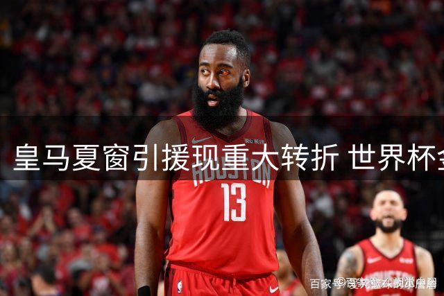 皇马夏窗引援现重大转折 世界杯金球先生或成压哨签约