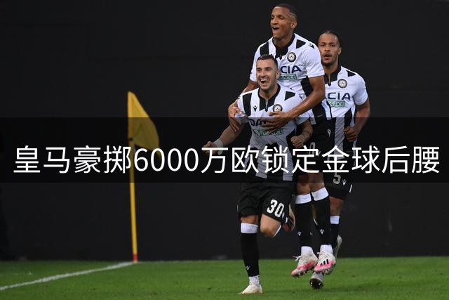 皇马豪掷6000万欧锁定金球后腰 西甲争冠天平或将倾斜