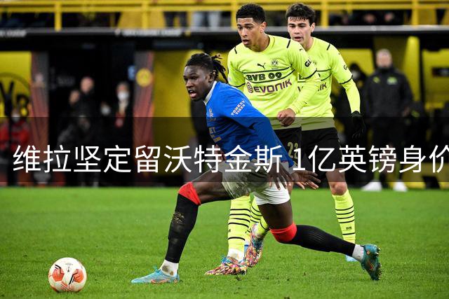 维拉坚定留沃特金斯 1亿英镑身价阻沙特挖角