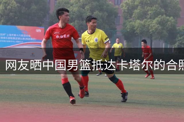 网友晒中国男篮抵达卡塔尔的合照引发热议 12人大名单几乎已成定局