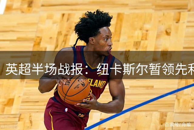 英超半场战报：纽卡斯尔暂领先利物浦 埃兰加开场破门