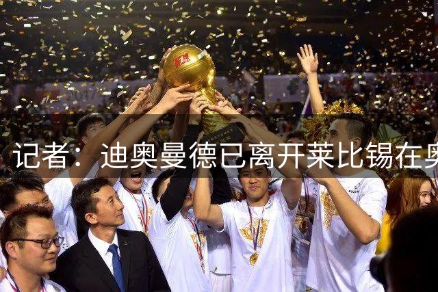 记者：迪奥曼德已离开莱比锡在奥地利酒店，转会已获最终放行