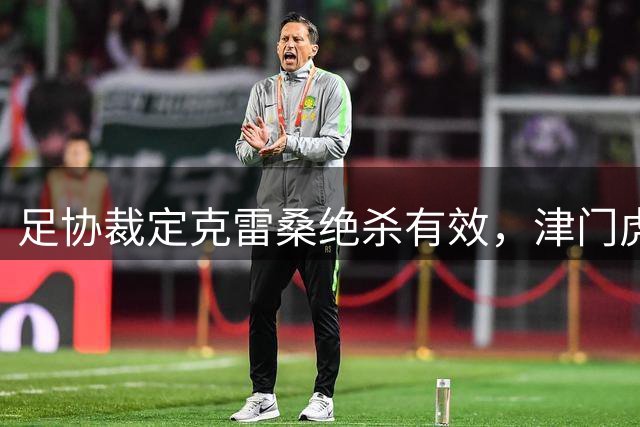 足协裁定克雷桑绝杀有效，津门虎申诉未获支持