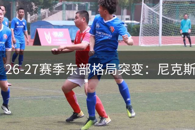 26-27赛季东部格局突变：尼克斯登顶实力榜 雄鹿跌至倒数第二