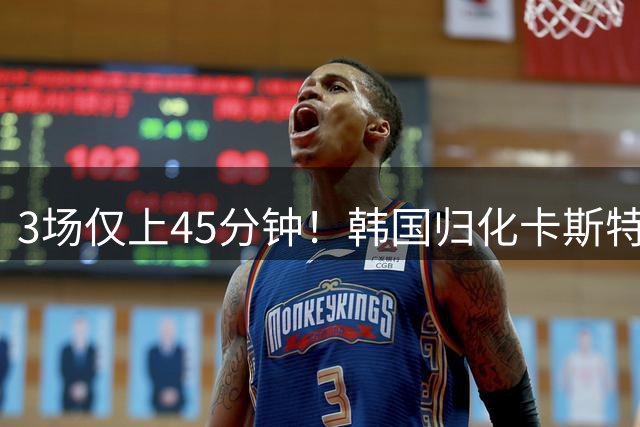 3场仅上45分钟！韩国归化卡斯特罗普:世界杯上不了场还很难见家人