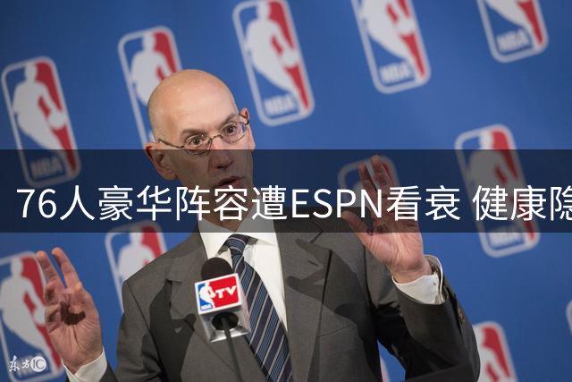 76人豪华阵容遭ESPN看衰 健康隐患成冲冠绊脚石