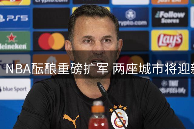 NBA酝酿重磅扩军 两座城市将迎新生球队