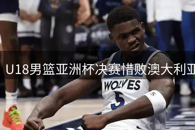 U18男篮亚洲杯决赛惜败澳大利亚 裁判判罚引争议