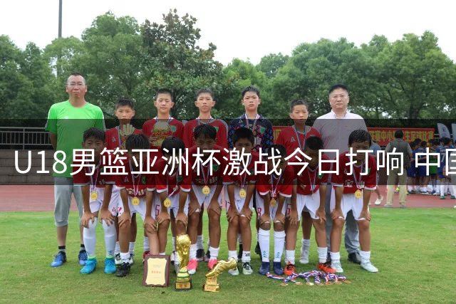 U18男篮亚洲杯激战今日打响 中国队13点对阵菲律宾
